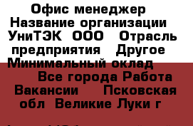 Офис-менеджер › Название организации ­ УниТЭК, ООО › Отрасль предприятия ­ Другое › Минимальный оклад ­ 17 000 - Все города Работа » Вакансии   . Псковская обл.,Великие Луки г.